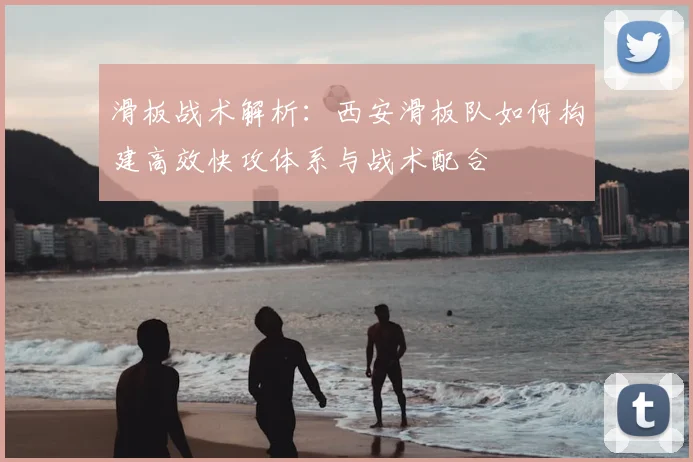 滑板战术解析：西安滑板队如何构建高效快攻体系与战术配合
