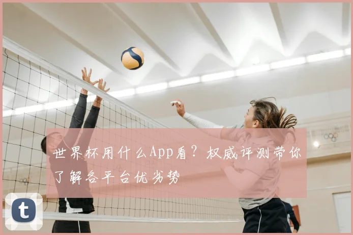 世界杯用什么App看？权威评测带你了解各平台优劣势