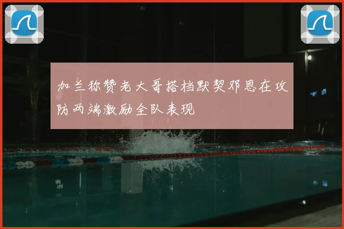 加兰称赞老大哥搭档默契邓恩在攻防两端激励全队表现