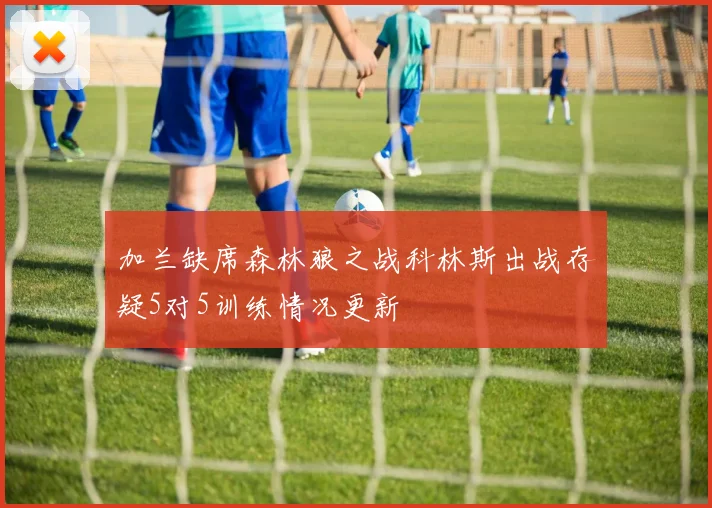 加兰缺席森林狼之战科林斯出战存疑5对5训练情况更新