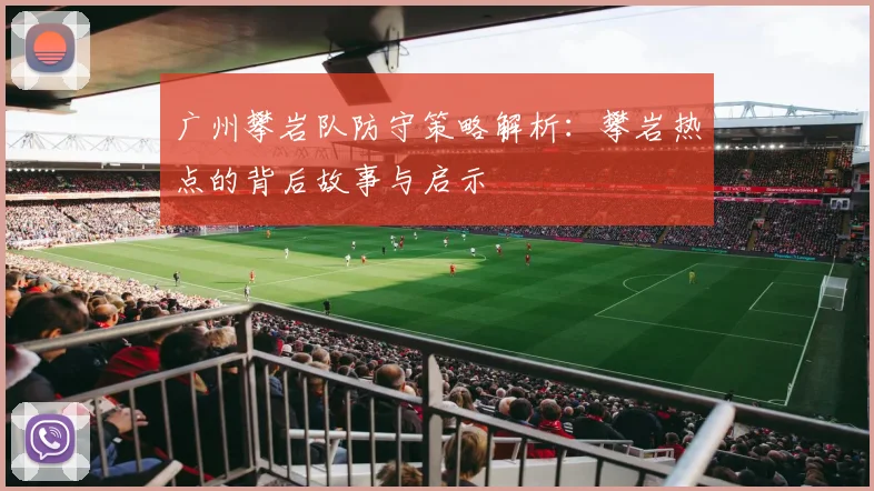 广州攀岩队防守策略解析:攀岩热点的背后故事与启示