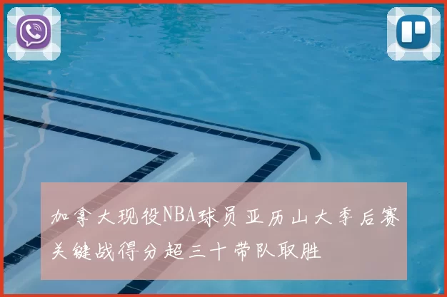 加拿大现役NBA球员亚历山大季后赛关键战得分超三十带队取胜