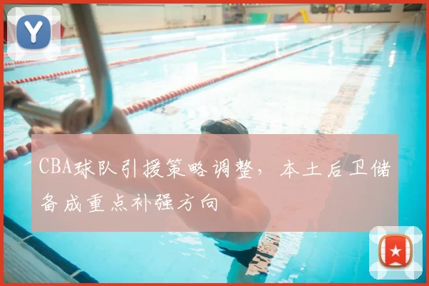 CBA球队引援策略调整，本土后卫储备成重点补强方向