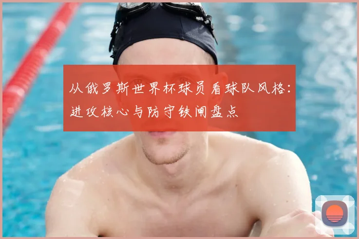 从俄罗斯世界杯球员看球队风格：进攻核心与防守铁闸盘点