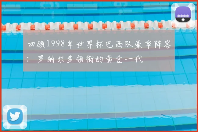 回顾1998年世界杯巴西队豪华阵容：罗纳尔多领衔的黄金一代