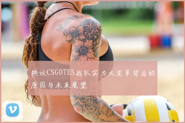 热议CSGOTES战队实力大变革背后的原因与未来展望