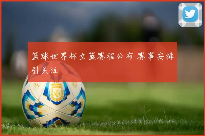 篮球世界杯女篮赛程公布 赛事安排引关注