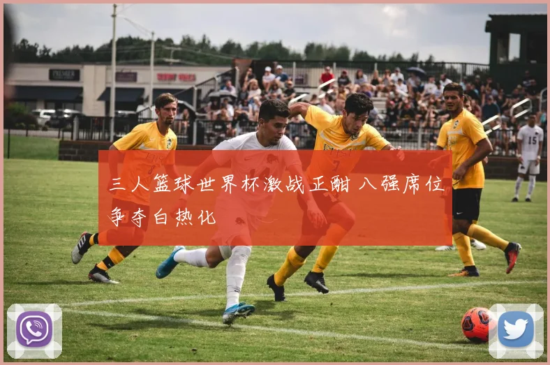 三人篮球世界杯激战正酣 八强席位争夺白热化
