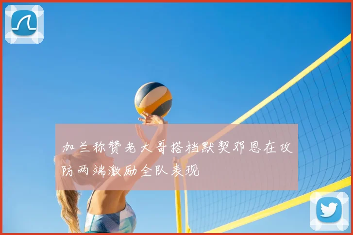 加兰称赞老大哥搭档默契邓恩在攻防两端激励全队表现