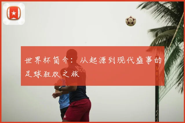 世界杯简介：从起源到现代盛事的足球狂欢之旅
