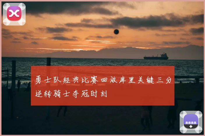 勇士队经典比赛回放库里关键三分逆转骑士夺冠时刻