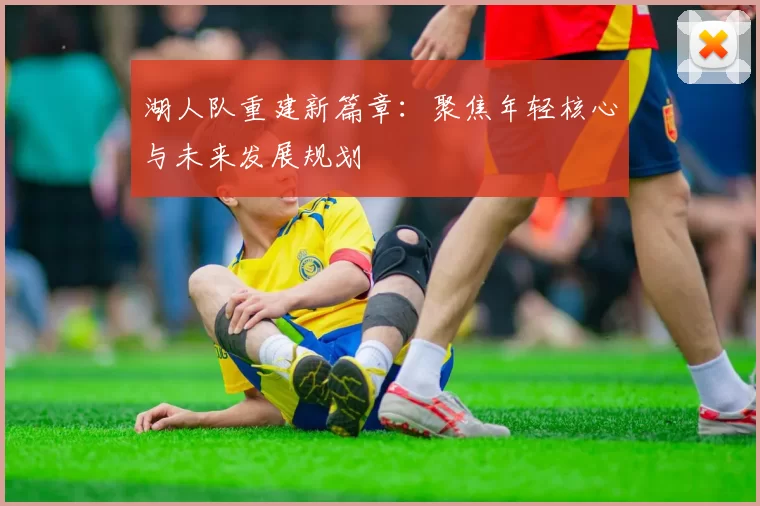 湖人队重建新篇章：聚焦年轻核心与未来发展规划