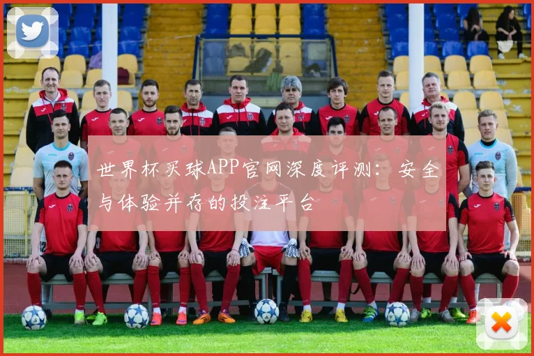 世界杯买球APP官网深度评测：安全与体验并存的投注平台