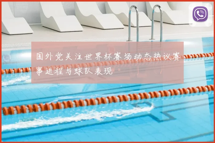 国外党关注世界杯赛场动态热议赛事进程与球队表现