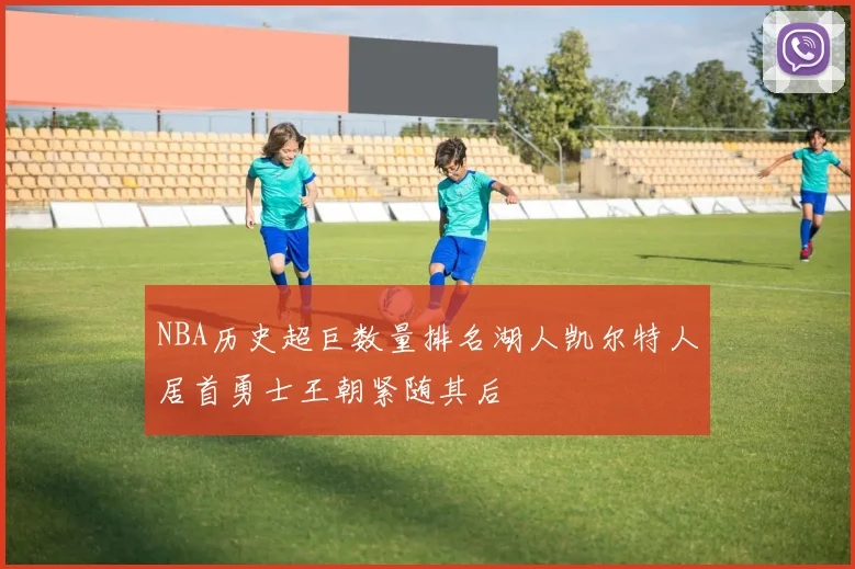 NBA历史超巨数量排名湖人凯尔特人居首勇士王朝紧随其后