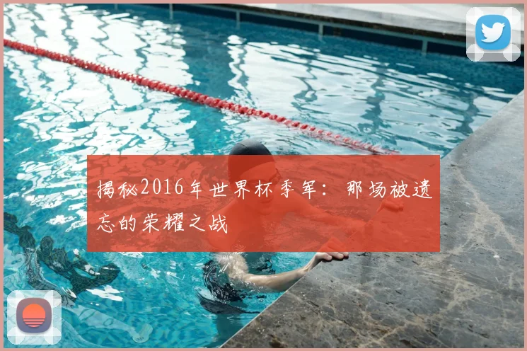 揭秘2016年世界杯季军：那场被遗忘的荣耀之战