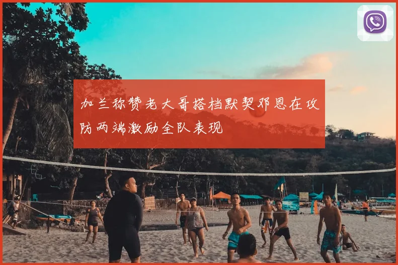 加兰称赞老大哥搭档默契邓恩在攻防两端激励全队表现