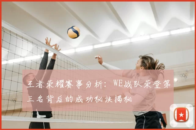 王者荣耀赛事分析：WE战队荣登第三名背后的成功秘诀揭秘