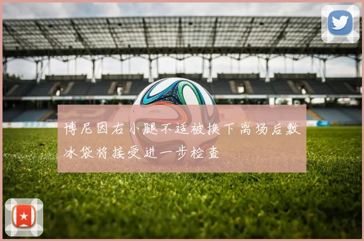 博尼因右小腿不适被换下离场后敷冰袋将接受进一步检查