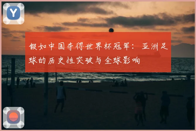 假如中国夺得世界杯冠军：亚洲足球的历史性突破与全球影响