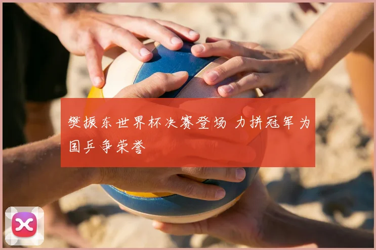 樊振东世界杯决赛登场 力拼冠军为国乒争荣誉