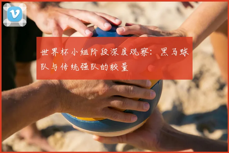 世界杯小组阶段深度观察：黑马球队与传统强队的较量