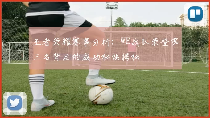 王者荣耀赛事分析：WE战队荣登第三名背后的成功秘诀揭秘