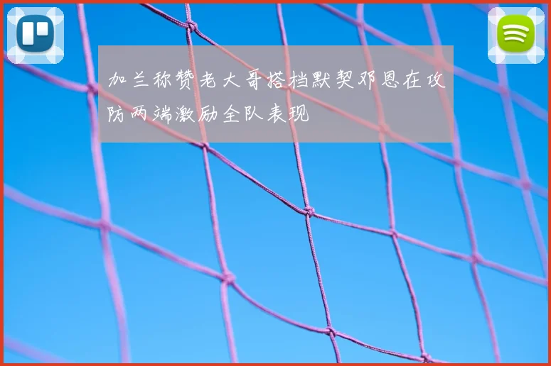 加兰称赞老大哥搭档默契邓恩在攻防两端激励全队表现