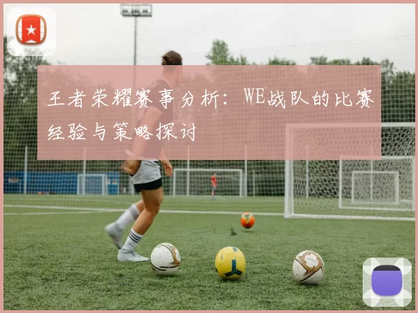 王者荣耀赛事分析：WE战队的比赛经验与策略探讨
