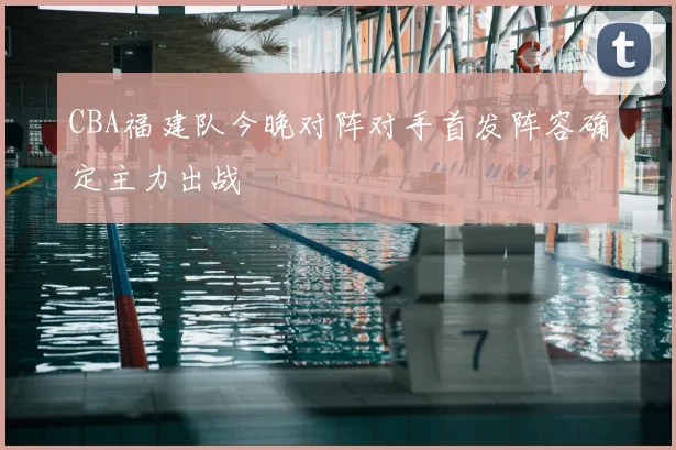 CBA福建队今晚对阵对手首发阵容确定主力出战