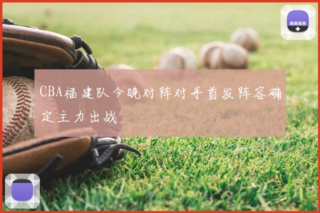 CBA福建队今晚对阵对手首发阵容确定主力出战