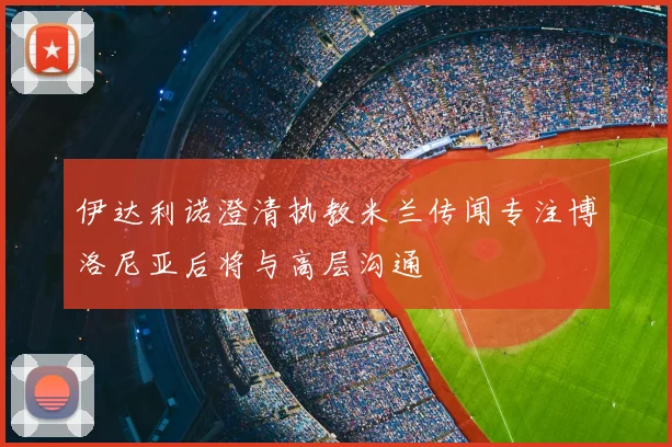 伊达利诺澄清执教米兰传闻专注博洛尼亚后将与高层沟通