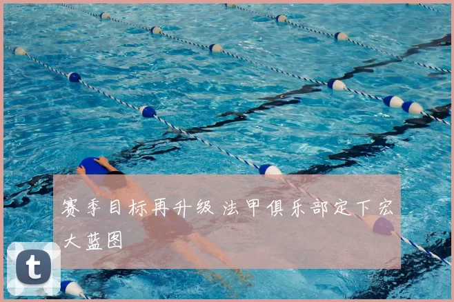 赛季目标再升级 法甲俱乐部定下宏大蓝图