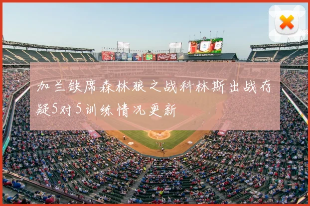 加兰缺席森林狼之战科林斯出战存疑5对5训练情况更新