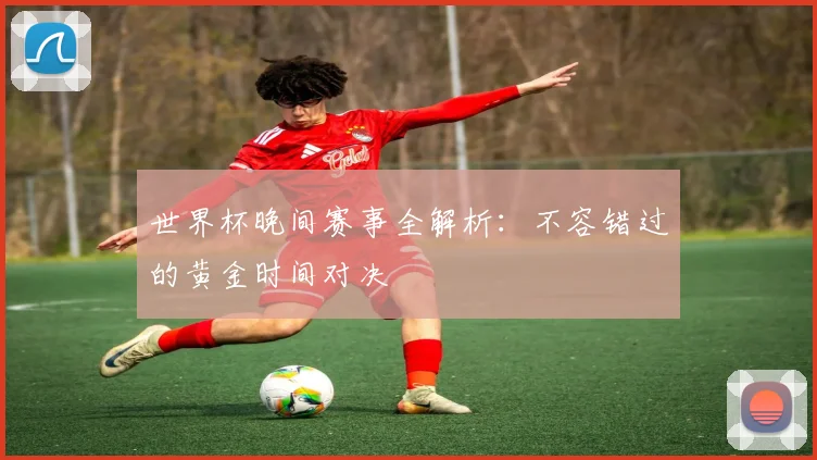 世界杯晚间赛事全解析：不容错过的黄金时间对决
