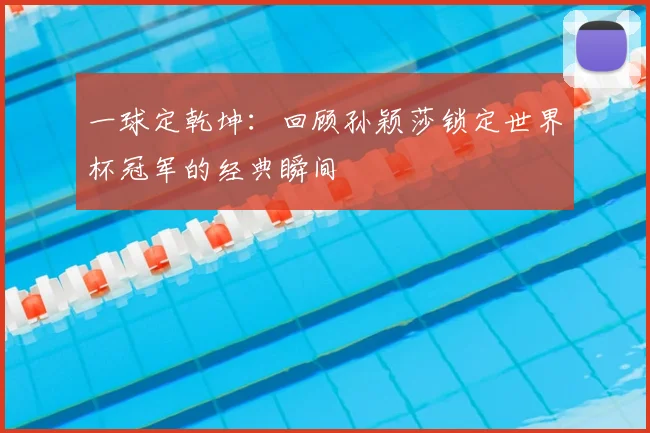 一球定乾坤：回顾孙颖莎锁定世界杯冠军的经典瞬间