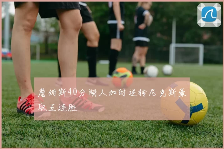 詹姆斯40分湖人加时逆转尼克斯豪取五连胜