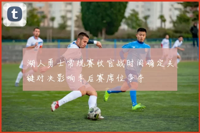 湖人勇士常规赛收官战时间确定关键对决影响季后赛席位争夺