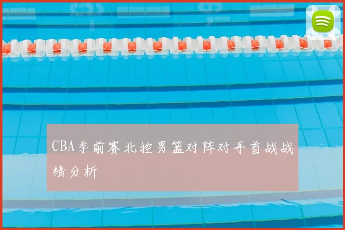 CBA季前赛北控男篮对阵对手首战战绩分析