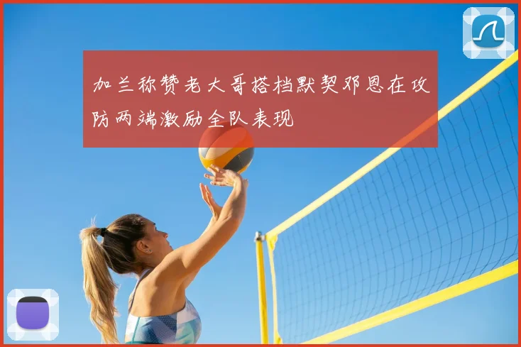 加兰称赞老大哥搭档默契邓恩在攻防两端激励全队表现