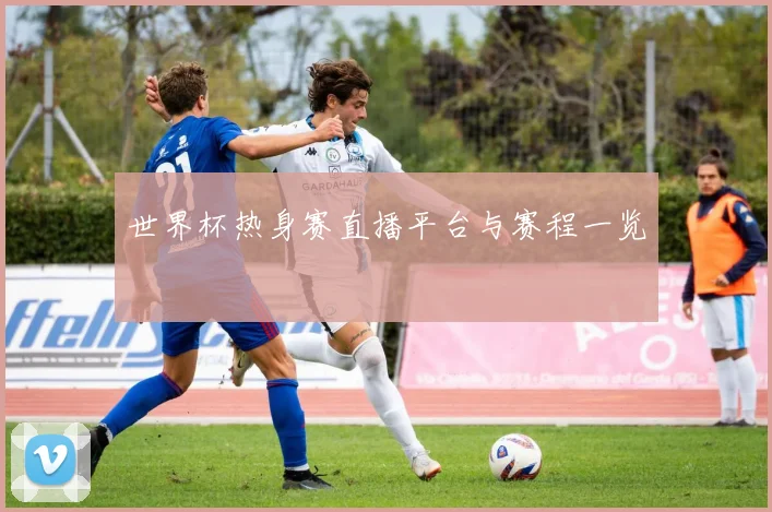 世界杯热身赛直播平台与赛程一览