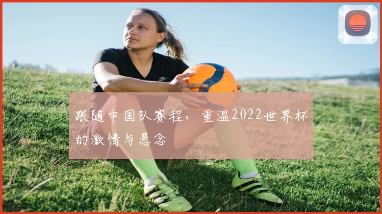 跟随中国队赛程，重温2022世界杯的激情与悬念