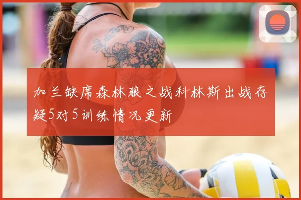 加兰缺席森林狼之战科林斯出战存疑5对5训练情况更新